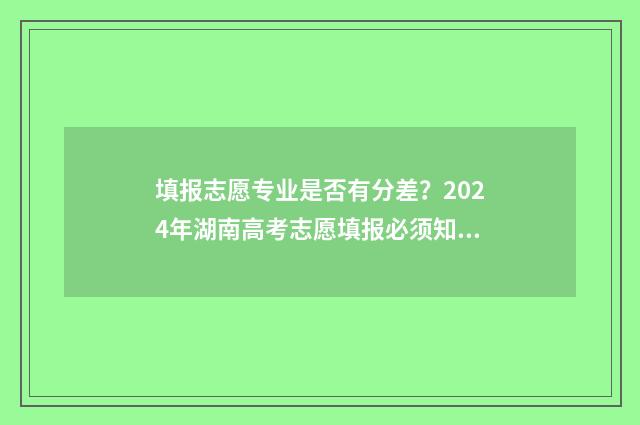 填报志愿专业是否有分差？2024年湖南高考志愿填报必须知道的 填报志愿专业是否要填满
