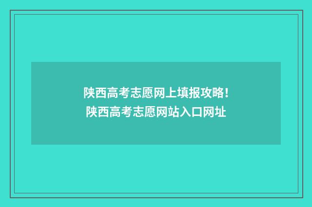 陕西高考志愿网上填报攻略！ 陕西高考志愿网站入口网址