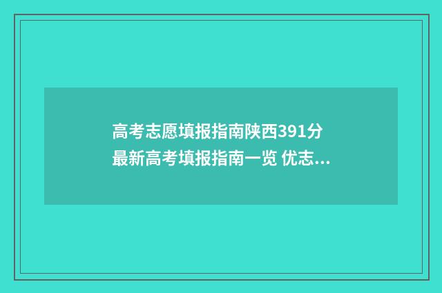 高考志愿填报指南陕西391分 最新高考填报指南一览 优志愿高考填报系统