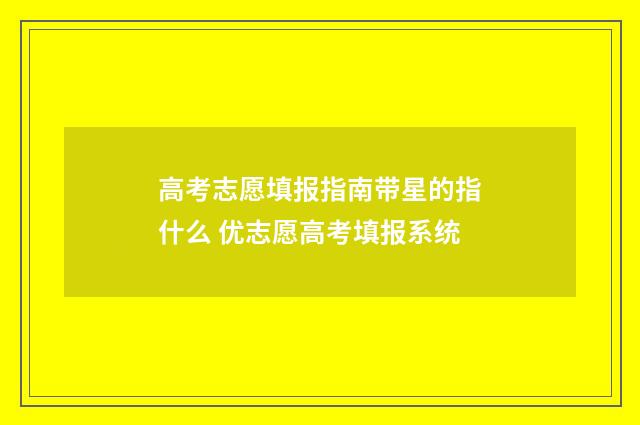 高考志愿填报指南带星的指什么 优志愿高考填报系统