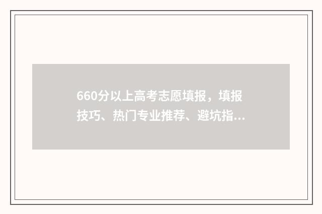 660分以上高考志愿填报，填报技巧、热门专业推荐、避坑指南 高考660多分能考上什么大学