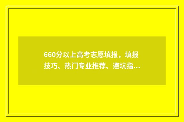660分以上高考志愿填报，填报技巧、热门专业推荐、避坑指南 高考660多分能考上什么大学