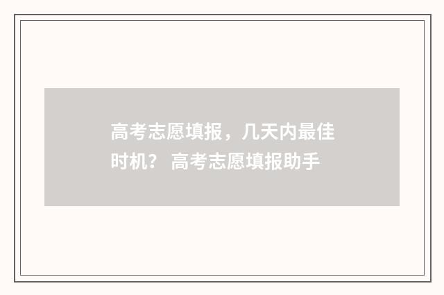 高考志愿填报，几天内最佳时机？ 高考志愿填报助手
