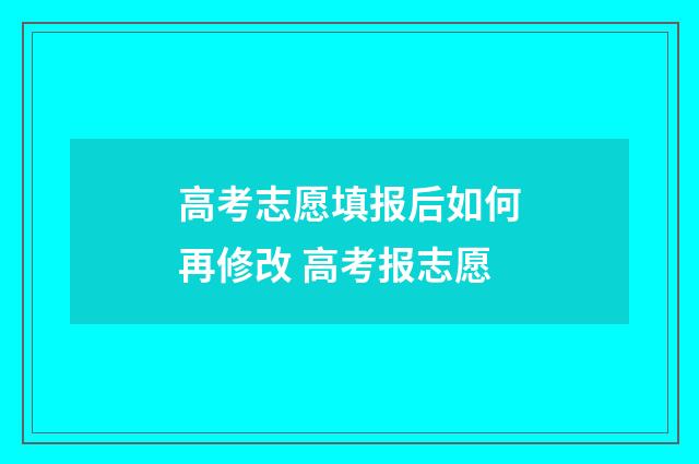 高考志愿填报后如何再修改 高考报志愿