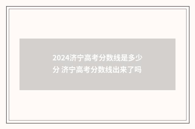 2024济宁高考分数线是多少分 济宁高考分数线出来了吗