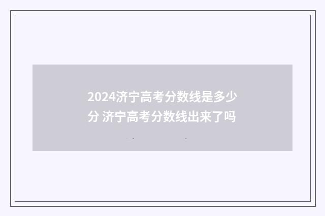 2024济宁高考分数线是多少分 济宁高考分数线出来了吗
