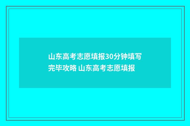 山东高考志愿填报30分钟填写完毕攻略 山东高考志愿填报