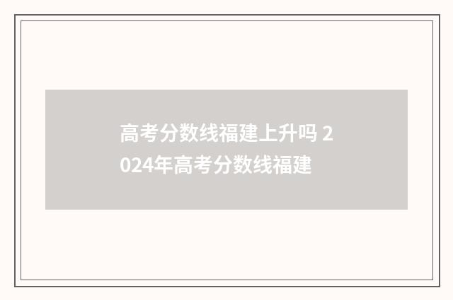 高考分数线福建上升吗 2024年高考分数线福建