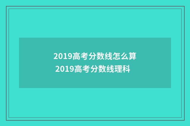 2019高考分数线怎么算 2019高考分数线理科