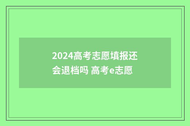 2024高考志愿填报还会退档吗 高考e志愿