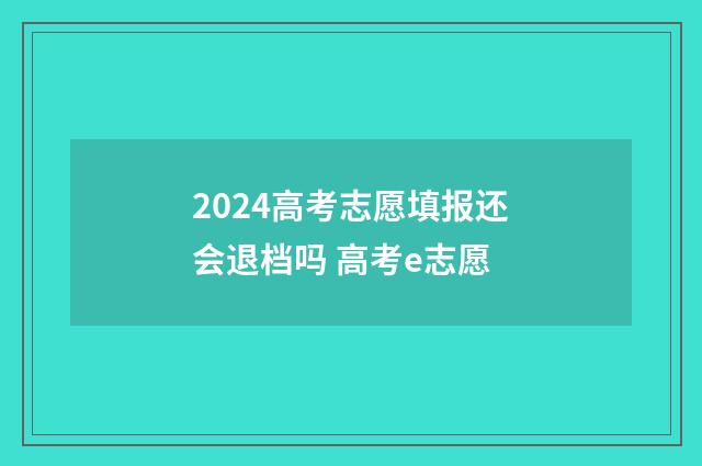 2024高考志愿填报还会退档吗 高考e志愿