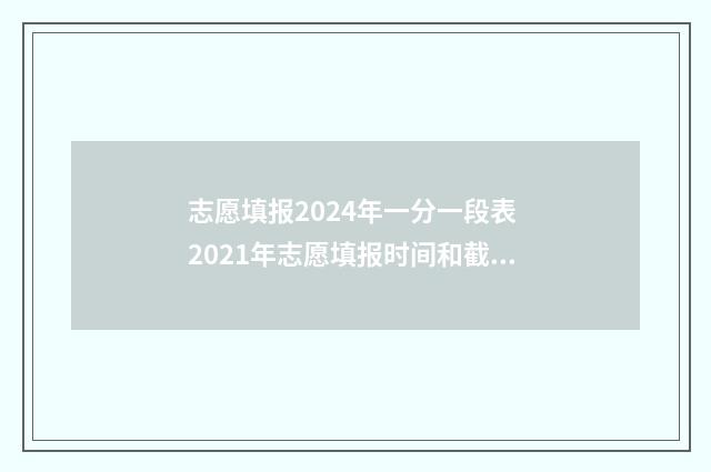 志愿填报2024年一分一段表 2021年志愿填报时间和截止时间