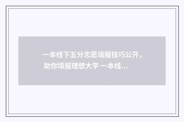 一本线下五分志愿填报技巧公开， 助你填报理想大学 一本线过5分会被录取吗