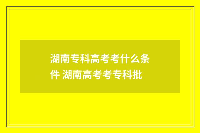 湖南专科高考考什么条件 湖南高考考专科批