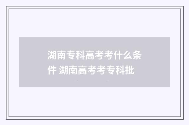 湖南专科高考考什么条件 湖南高考考专科批