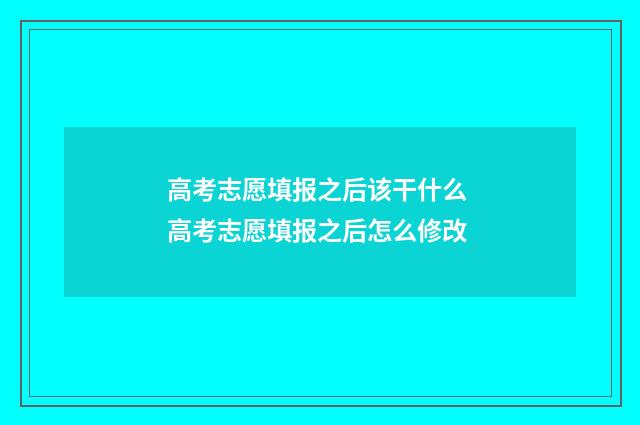 高考志愿填报之后该干什么 高考志愿填报之后怎么修改