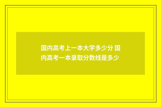 国内高考上一本大学多少分 国内高考一本录取分数线是多少