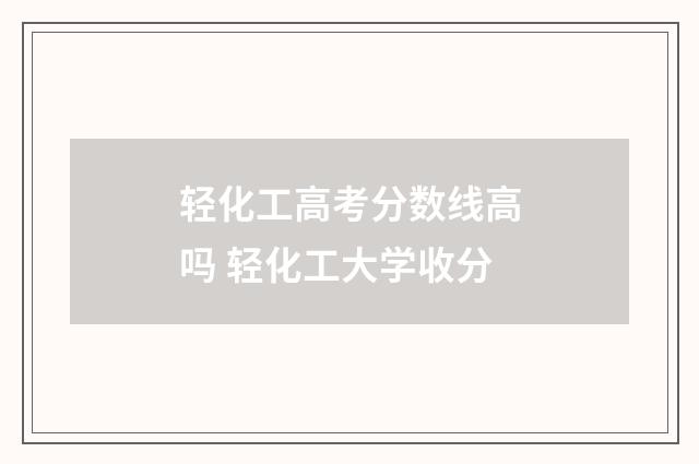 轻化工高考分数线高吗 轻化工大学收分