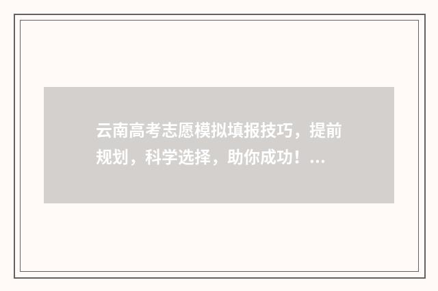 云南高考志愿模拟填报技巧，提前规划，科学选择，助你成功！ 云南高考志愿模拟