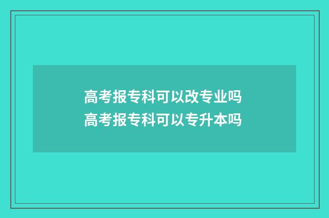 高考报专科可以改专业吗 高考报专科可以专升本吗