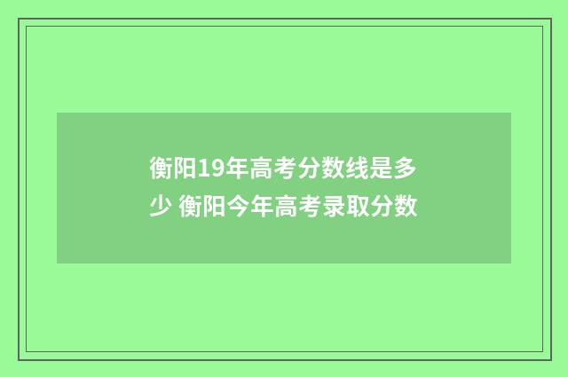 衡阳19年高考分数线是多少 衡阳今年高考录取分数