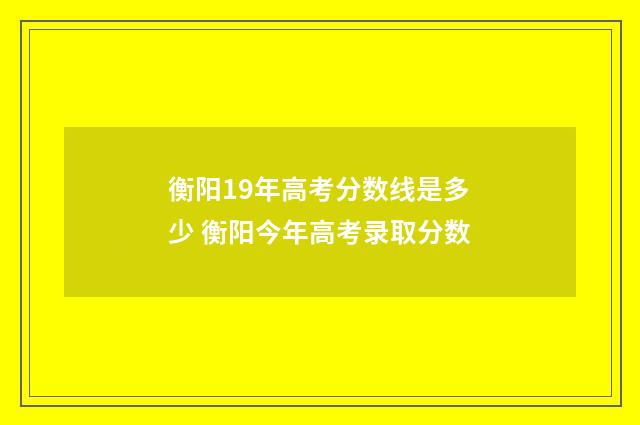 衡阳19年高考分数线是多少 衡阳今年高考录取分数