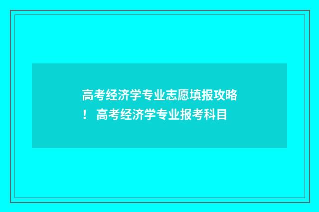 高考经济学专业志愿填报攻略！ 高考经济学专业报考科目
