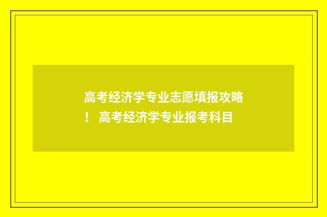 高考经济学专业志愿填报攻略！ 高考经济学专业报考科目