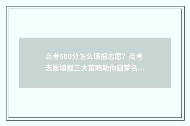 高考600分怎么填报志愿？高考志愿填报三大策略助你圆梦名校 高考分数600分怎么样