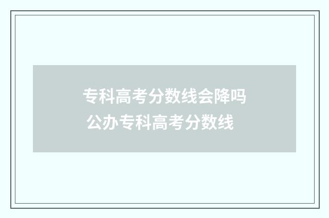 专科高考分数线会降吗 公办专科高考分数线