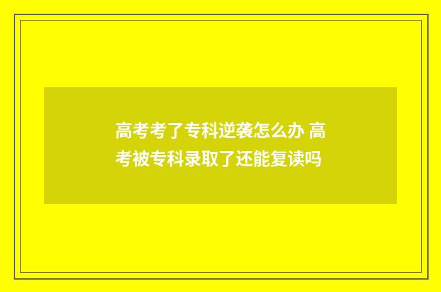 高考考了专科逆袭怎么办 高考被专科录取了还能复读吗