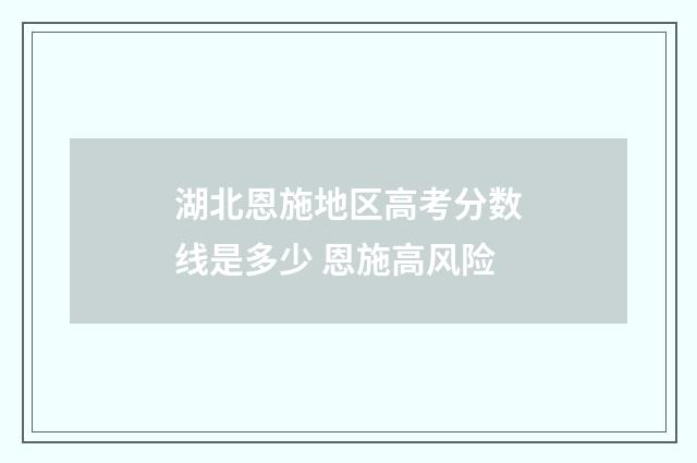 湖北恩施地区高考分数线是多少 恩施高风险