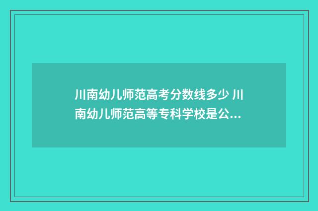 川南幼儿师范高考分数线多少 川南幼儿师范高等专科学校是公办吗