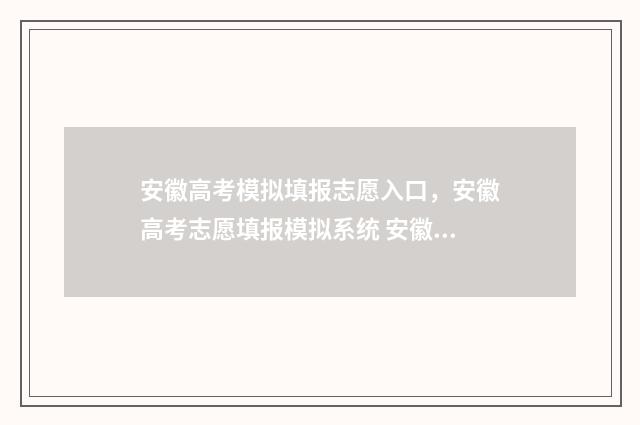 安徽高考模拟填报志愿入口,安徽高考志愿填报模拟系统 安徽高考模拟填报怎么填