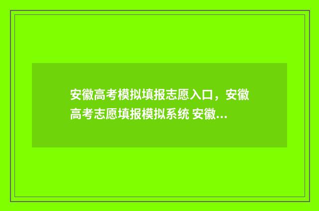 安徽高考模拟填报志愿入口，安徽高考志愿填报模拟系统 安徽高考模拟填报怎么填