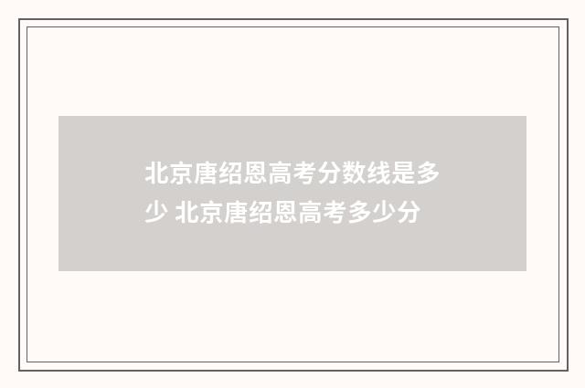 北京唐绍恩高考分数线是多少 北京唐绍恩高考多少分
