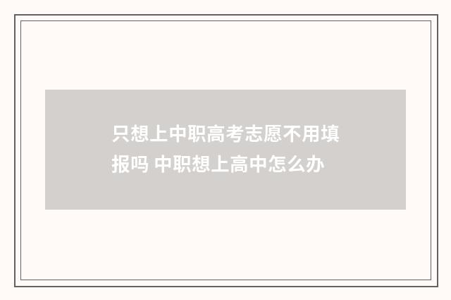 只想上中职高考志愿不用填报吗 中职想上高中怎么办