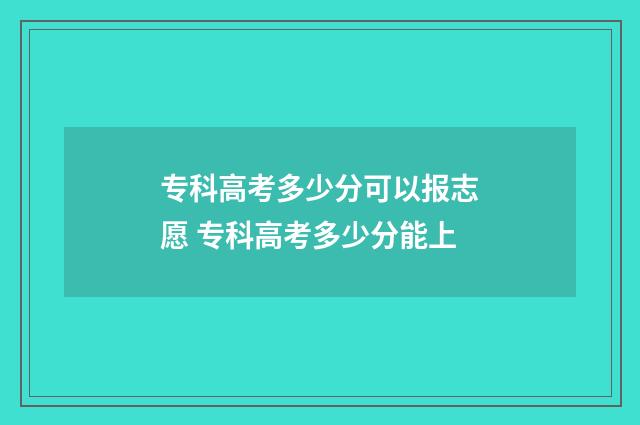 专科高考多少分可以报志愿 专科高考多少分能上