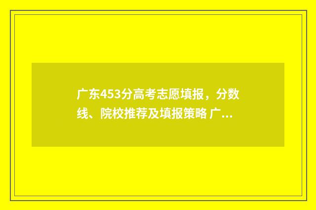 广东453分高考志愿填报，分数线、院校推荐及填报策略 广东高考493分