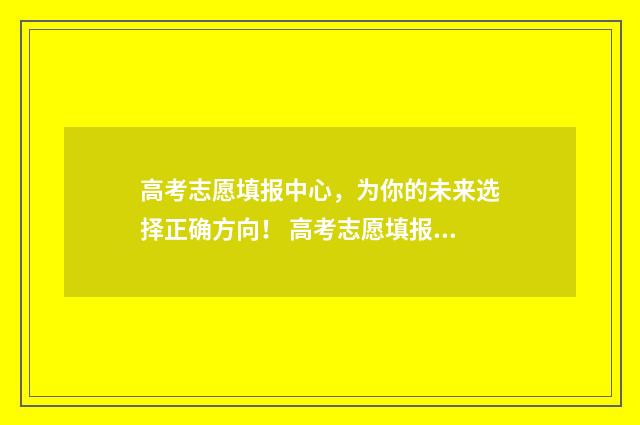高考志愿填报中心,为你的未来选择正确方向! 高考志愿填报中心