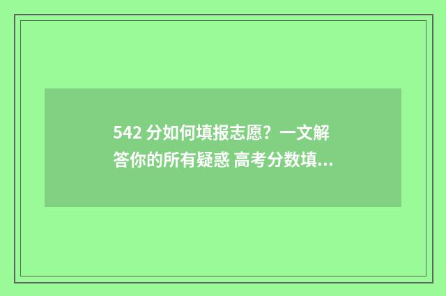 542 分如何填报志愿？一文解答你的所有疑惑 高考分数填报