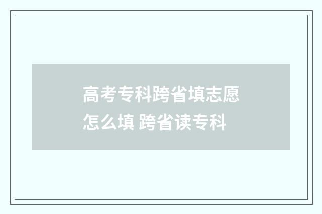 高考专科跨省填志愿怎么填 跨省读专科