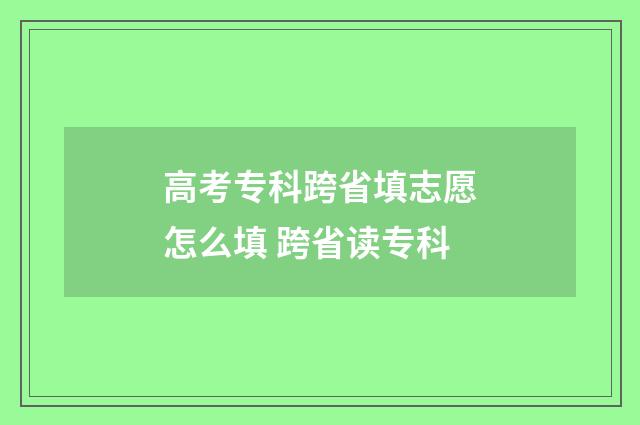 高考专科跨省填志愿怎么填 跨省读专科