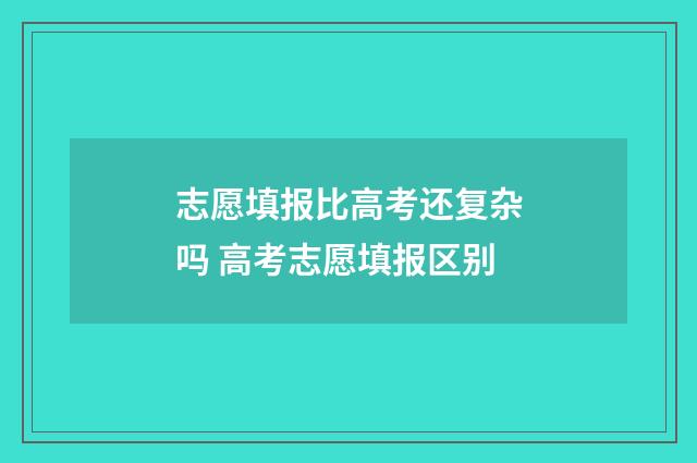 志愿填报比高考还复杂吗 高考志愿填报区别