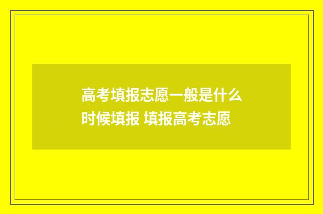 高考填报志愿一般是什么时候填报 填报高考志愿