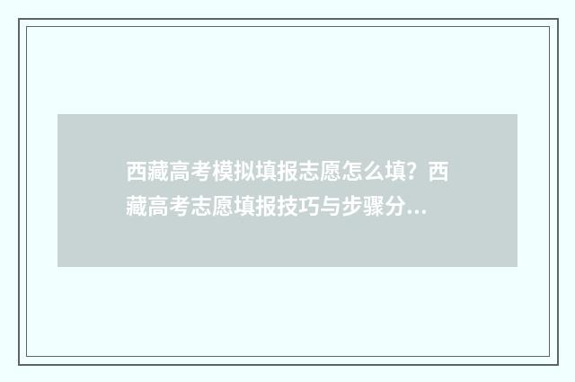 西藏高考模拟填报志愿怎么填？西藏高考志愿填报技巧与步骤分享 西藏2021年高考模式