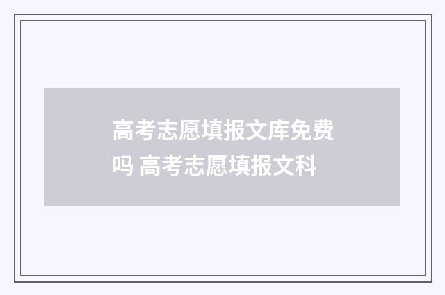 高考志愿填报文库免费吗 高考志愿填报文科