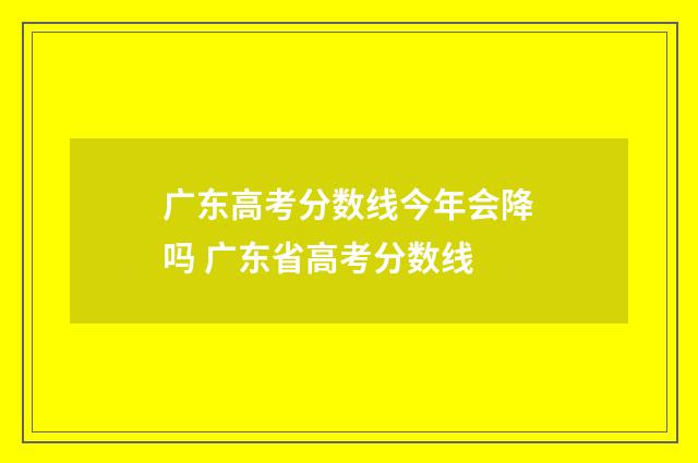 广东高考分数线今年会降吗 广东省高考分数线
