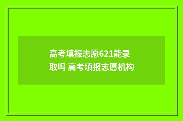 高考填报志愿621能录取吗 高考填报志愿机构