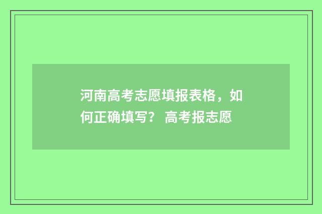 河南高考志愿填报表格，如何正确填写？ 高考报志愿